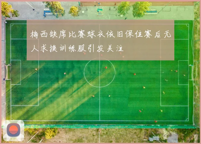 梅西缺席比赛球衣依旧保住赛后无人求换训练服引发关注