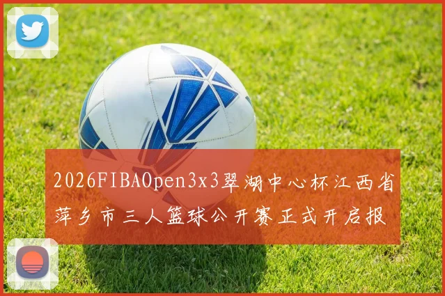 2026FIBAOpen3x3翠湖中心杯江西省萍乡市三人篮球公开赛正式开启报名通道