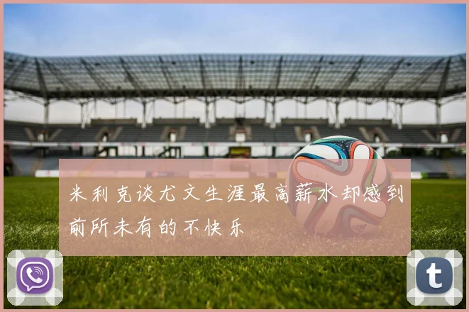 米利克谈尤文生涯最高薪水却感到前所未有的不快乐