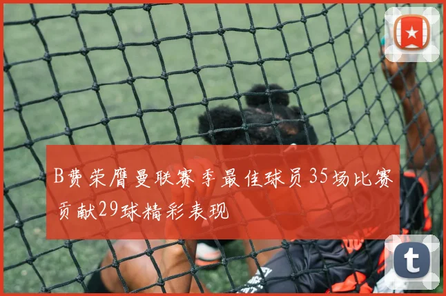 B费荣膺曼联赛季最佳球员35场比赛贡献29球精彩表现