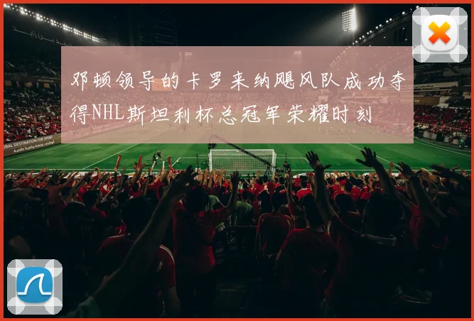 邓顿领导的卡罗来纳飓风队成功夺得NHL斯坦利杯总冠军荣耀时刻