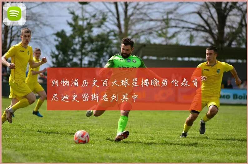 利物浦历史百大球星揭晓劳伦森肯尼迪史密斯名列其中