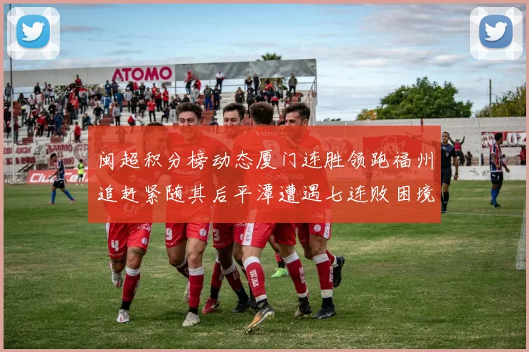 闽超积分榜动态厦门连胜领跑福州追赶紧随其后平潭遭遇七连败困境