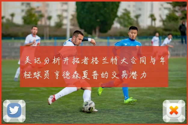 美记分析开拓者格兰特大合同与年轻球员亨德森夏普的交易潜力