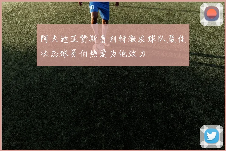 阿夫迪亚赞斯普利特激发球队最佳状态球员们热爱为他效力