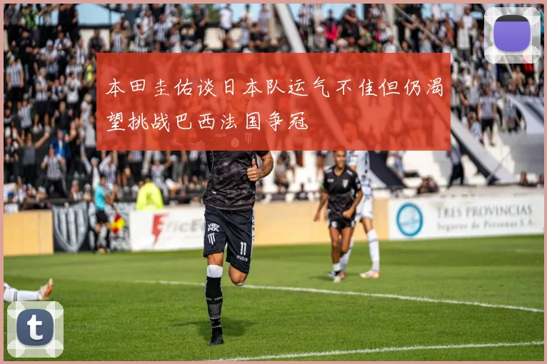 本田圭佑谈日本队运气不佳但仍渴望挑战巴西法国争冠