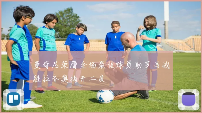 曼奇尼荣膺全场最佳球员助罗马战胜拉齐奥梅开二度