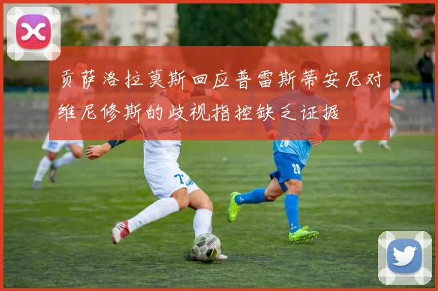 贡萨洛拉莫斯回应普雷斯蒂安尼对维尼修斯的歧视指控缺乏证据