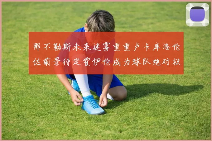 那不勒斯未来迷雾重重卢卡库洛伦佐前景待定霍伊伦成为球队绝对核心
