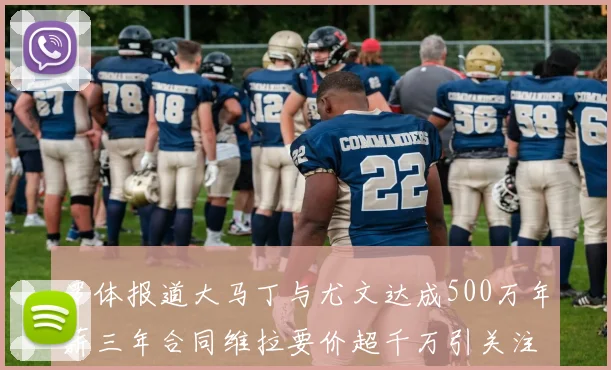 罗体报道大马丁与尤文达成500万年薪三年合同维拉要价超千万引关注