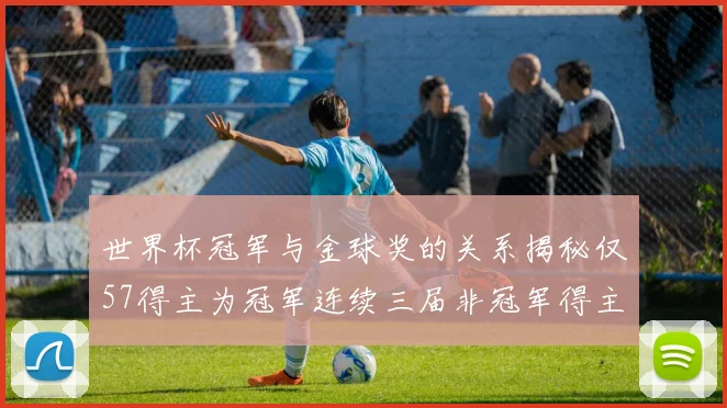 世界杯冠军与金球奖的关系揭秘仅57得主为冠军连续三届非冠军得主分析