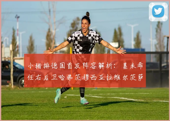 小猪排德国首发阵容解析：基米希任右后卫哈弗茨穆西亚拉维尔茨萨内齐聚一堂