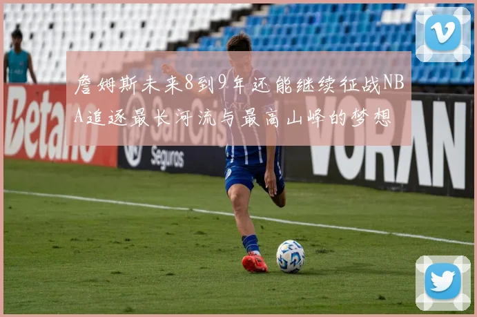 詹姆斯未来8到9年还能继续征战NBA追逐最长河流与最高山峰的梦想