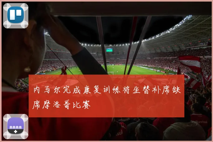 内马尔完成康复训练将坐替补席缺席摩洛哥比赛