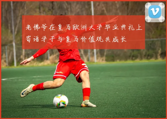 老佛爷在皇马欧洲大学毕业典礼上寄语学子与皇马价值观共成长