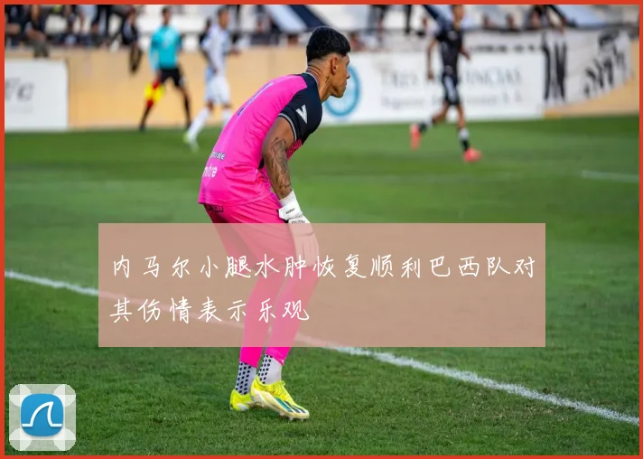 内马尔小腿水肿恢复顺利巴西队对其伤情表示乐观