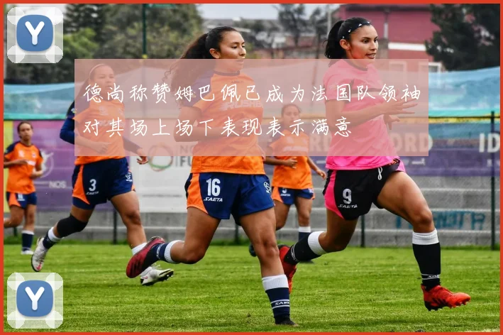 德尚称赞姆巴佩已成为法国队领袖对其场上场下表现表示满意