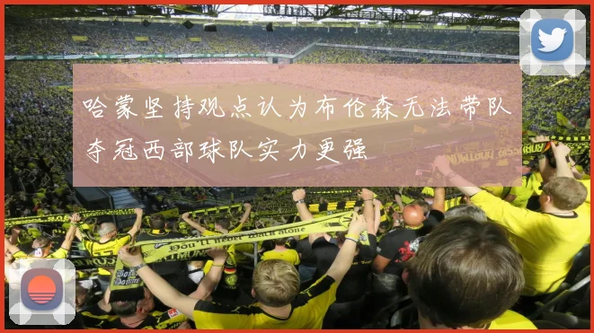 哈蒙坚持观点认为布伦森无法带队夺冠西部球队实力更强