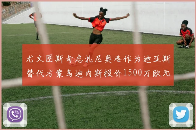尤文图斯考虑扎尼奥洛作为迪亚斯替代方案乌迪内斯报价1500万欧元起步