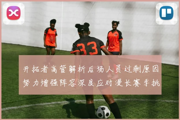 开拓者高管解析后场人员过剩原因努力增强阵容深度应对漫长赛季挑战
