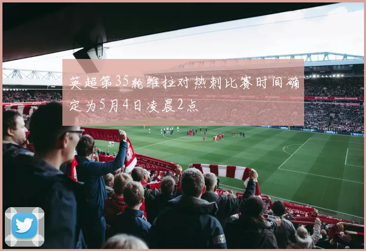 英超第35轮维拉对热刺比赛时间确定为5月4日凌晨2点