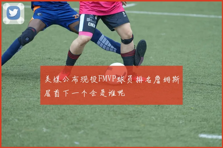 美媒公布现役FMVP球员排名詹姆斯居首下一个会是谁呢