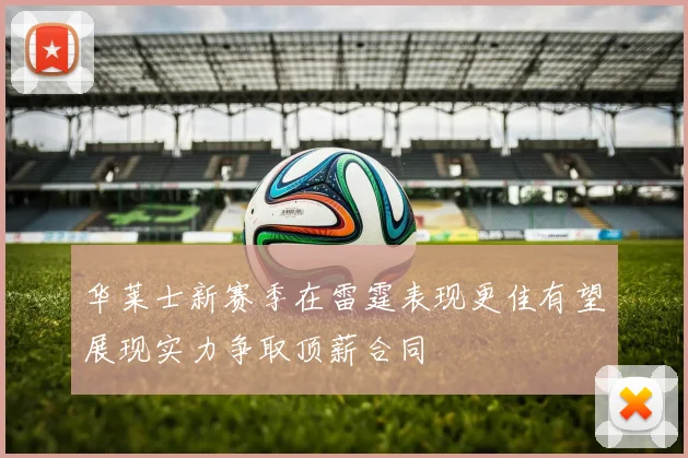 华莱士新赛季在雷霆表现更佳有望展现实力争取顶薪合同