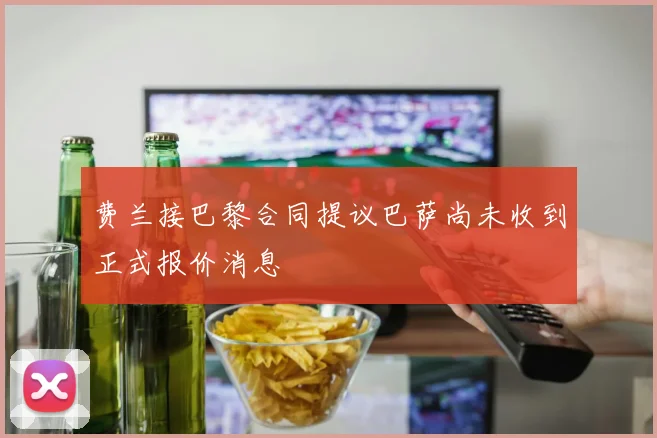 费兰接巴黎合同提议巴萨尚未收到正式报价消息