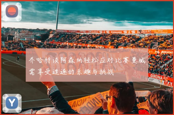乔哈特谈阿森纳轻松应对比赛曼城需享受追逐的乐趣与挑战