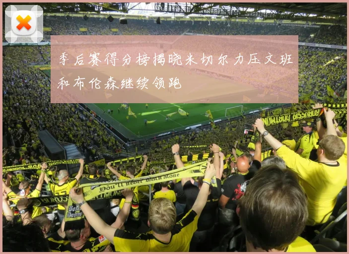 季后赛得分榜揭晓米切尔力压文班和布伦森继续领跑