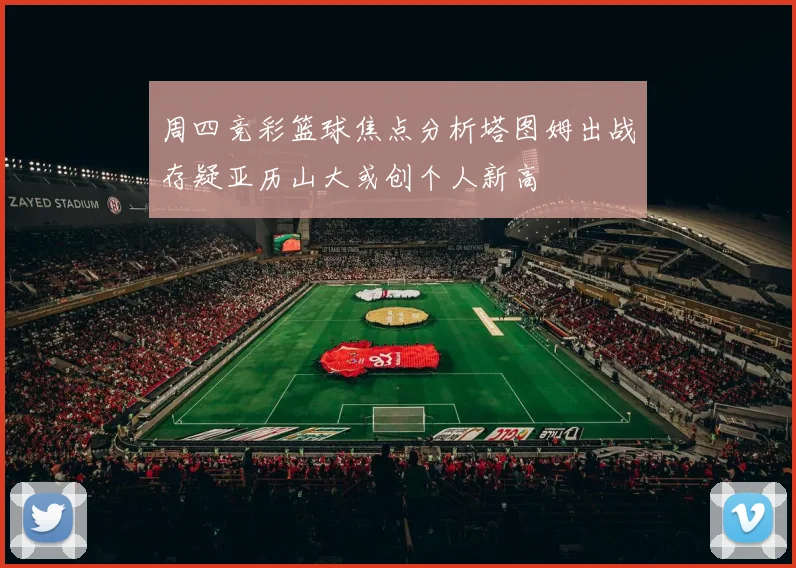 周四竞彩篮球焦点分析塔图姆出战存疑亚历山大或创个人新高