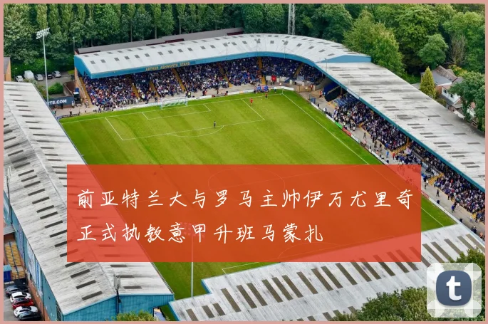 前亚特兰大与罗马主帅伊万尤里奇正式执教意甲升班马蒙扎