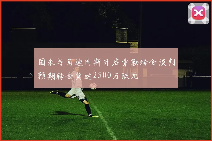 国米与乌迪内斯开启索勒转会谈判预期转会费达2500万欧元