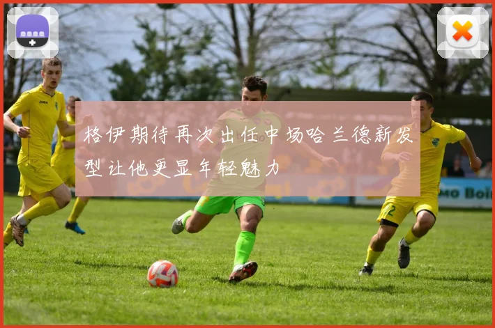 格伊期待再次出任中场哈兰德新发型让他更显年轻魅力